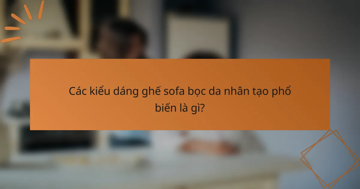 Các kiểu dáng ghế sofa bọc da nhân tạo phổ biến là gì?