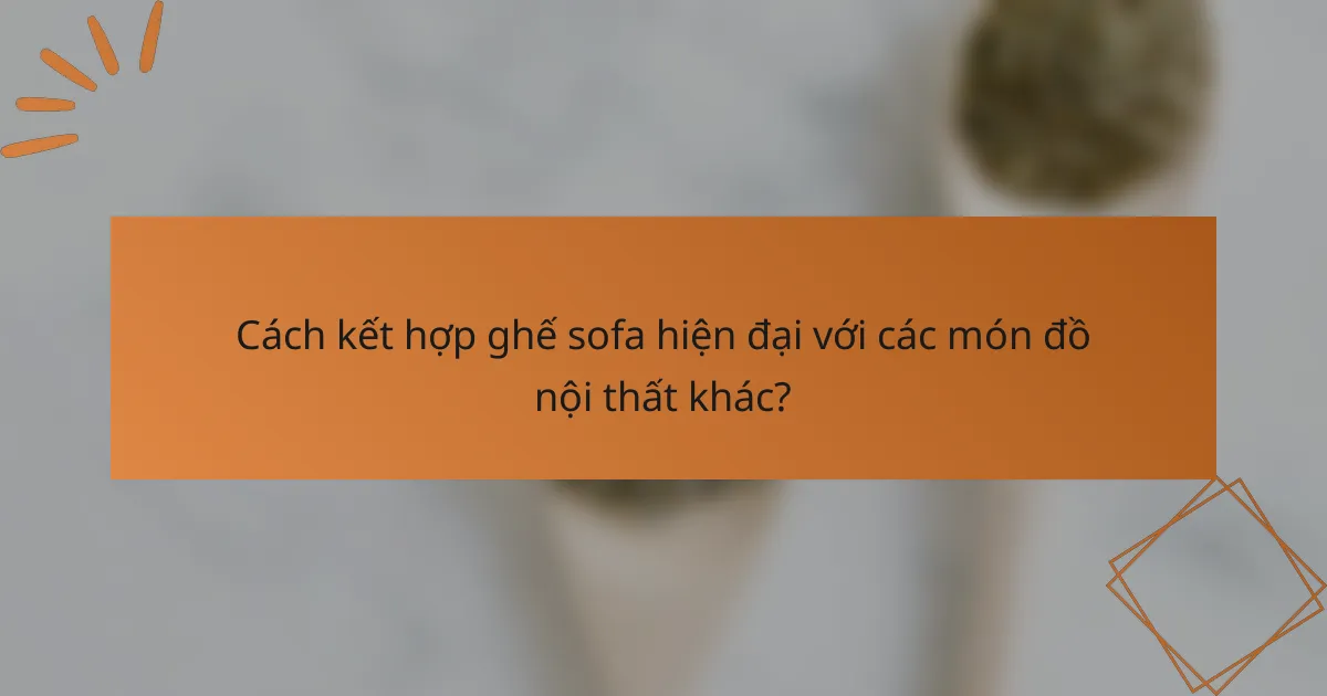 Cách kết hợp ghế sofa hiện đại với các món đồ nội thất khác?
