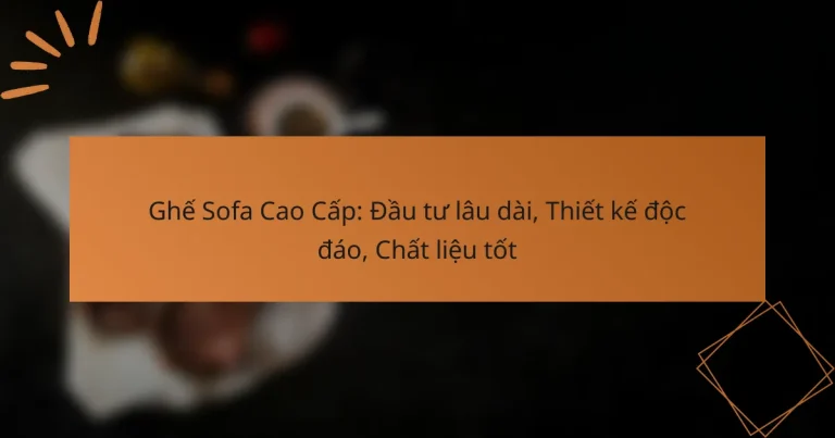 Ghế Sofa Cao Cấp: Đầu tư lâu dài, Thiết kế độc đáo, Chất liệu tốt