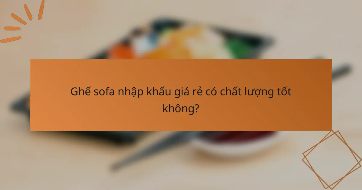 Ghế sofa nhập khẩu giá rẻ có chất lượng tốt không?
