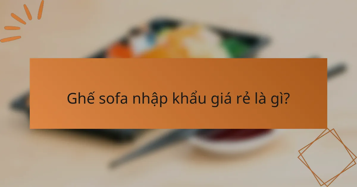Ghế sofa nhập khẩu giá rẻ là gì?