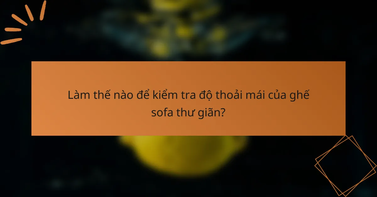 Làm thế nào để kiểm tra độ thoải mái của ghế sofa thư giãn?