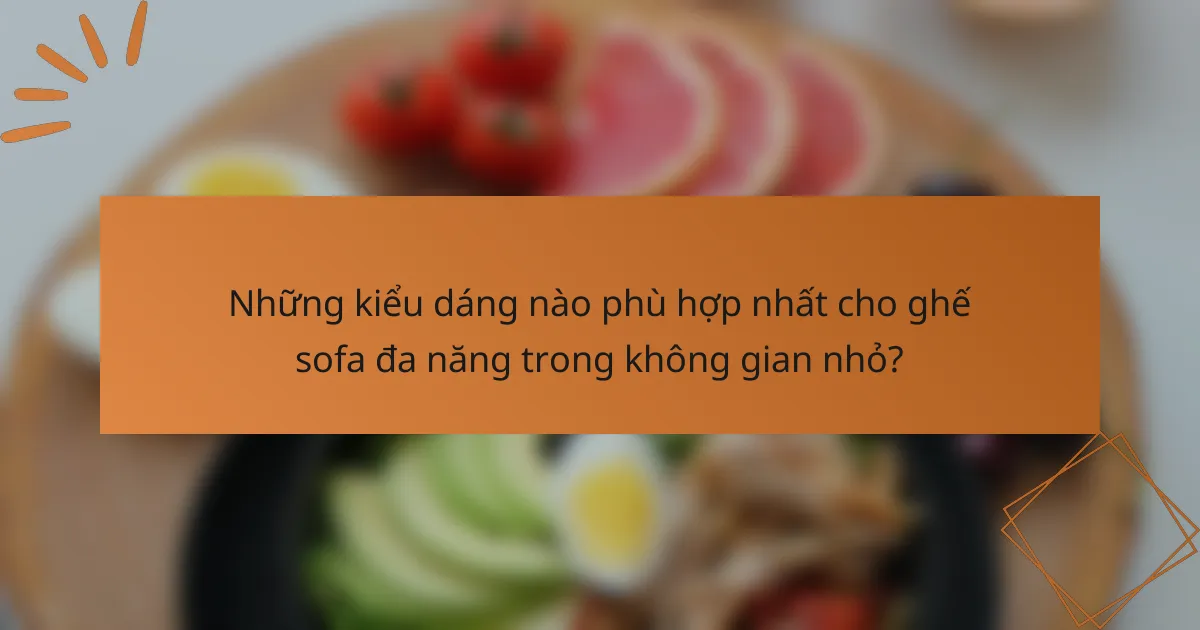 Những kiểu dáng nào phù hợp nhất cho ghế sofa đa năng trong không gian nhỏ?
