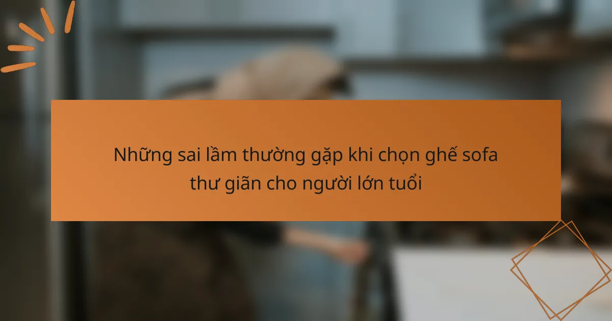 Những sai lầm thường gặp khi chọn ghế sofa thư giãn cho người lớn tuổi