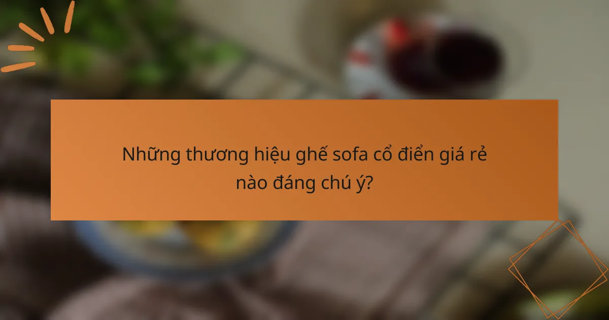 Những thương hiệu ghế sofa cổ điển giá rẻ nào đáng chú ý?